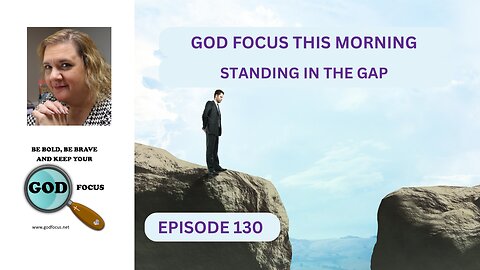 GOD FOCUS THIS MORNING --EPISODE 130 --STANDING IN THE GAP