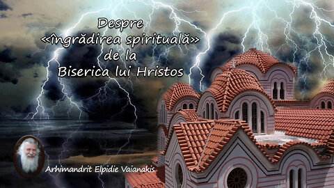 Despre «îngrădirea spirituală» de la Biserica lui Hristos - Părintele Arhimandrit Elpidie Vaianakis