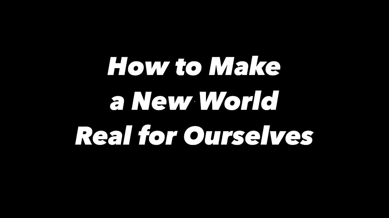 How to Make a New World Real for Ourselves