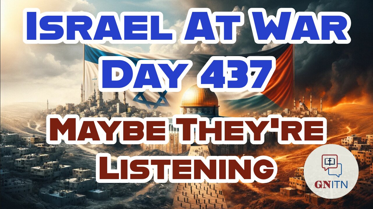 GNITN Special Edition Israel At War Day 437: Maybe They're Listening