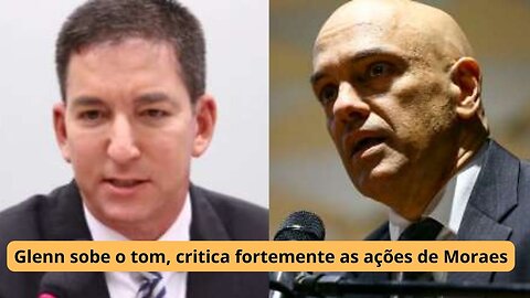 Glenn sobe o tom, critica fortemente as ações de Moraes e detona a hipocrisia da velha mídia