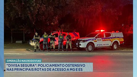 Operação: Divisa Segura: Policiamento Ostensivo nas Principais Rotas de Acesso a MG e ES.