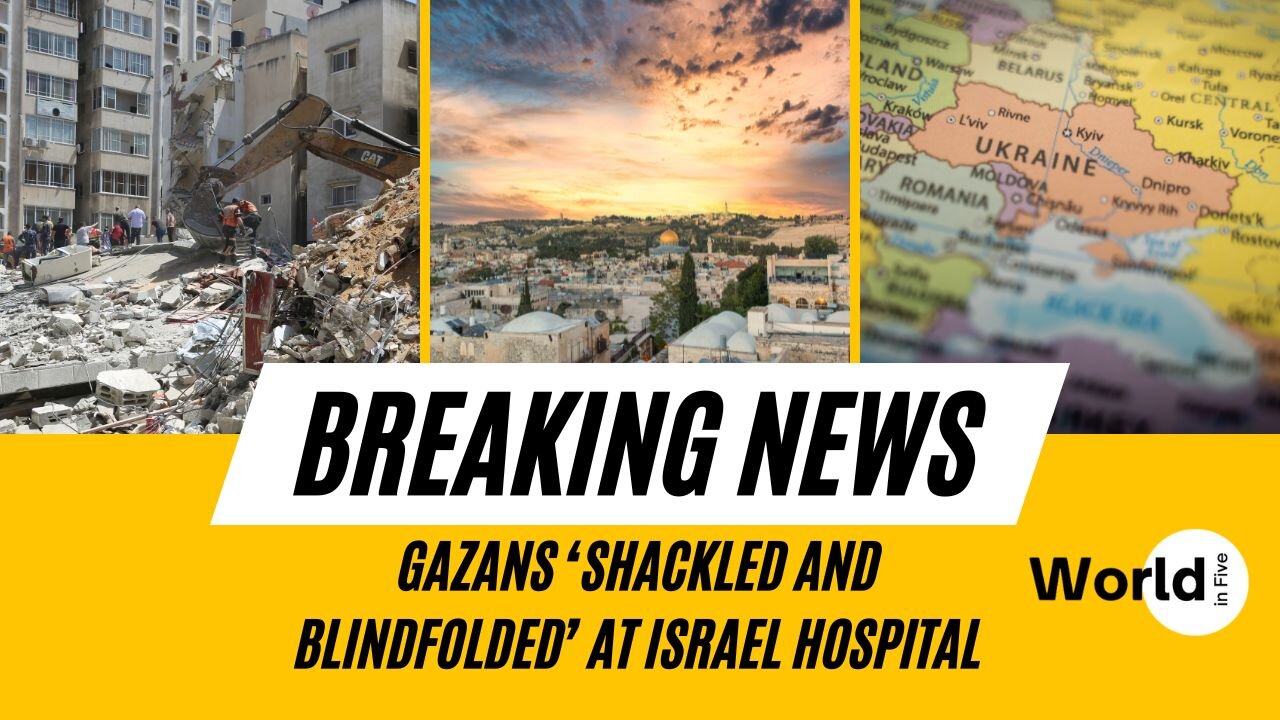 Gazans ‘Shackled and Blindfolded’ at Israel Hospital: Global News Update