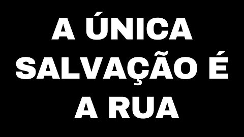 A ÚNICA SALVAÇÃO É A RUA!