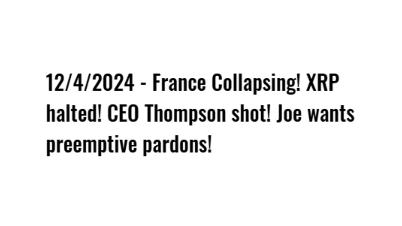 12/4/2024 - France Collapsing! XRP halted! CEO Thompson shot! Joe wants preemptive pardons!