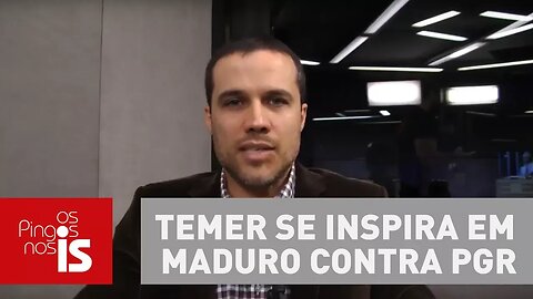 Felipe Moura Brasil: Michel Temer se inspira em Nicolás Maduro contra PGR