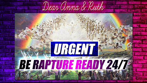 Dear Anna & Ruth: URGENT: Be Rapture Ready 24/7