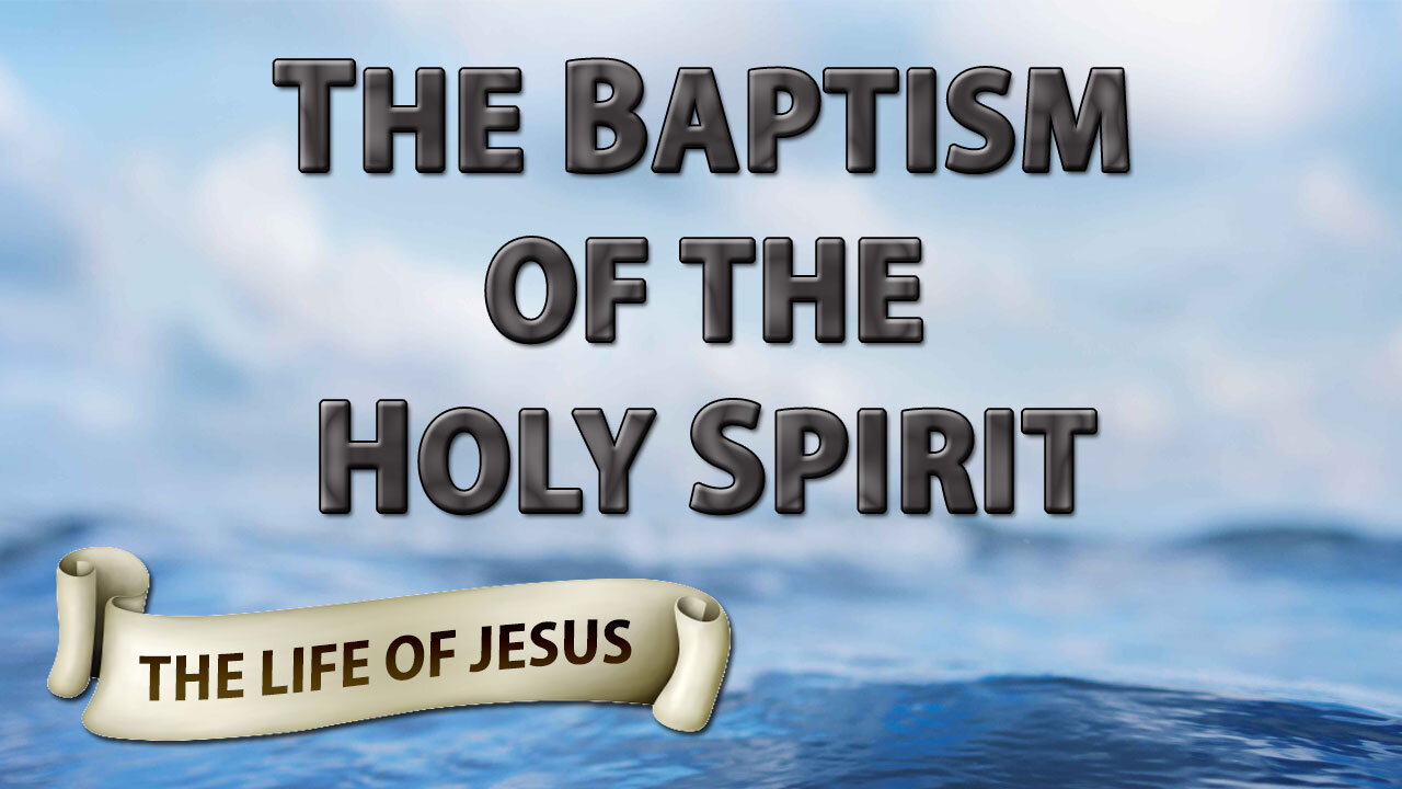 THE LIFE OF JESUS Part 22: The Baptism of the Holy Spirit
