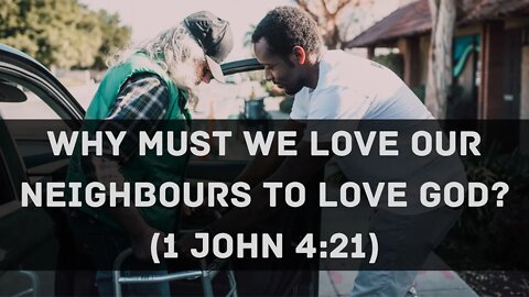 Why must we love our neighbours to love God? (1 John 4:21)