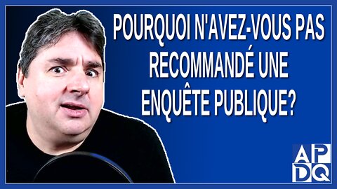 Pourquoi n'avez-vous pas recommandé une enquête publique