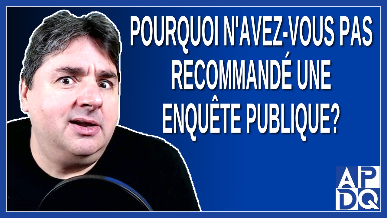 Pourquoi n'avez-vous pas recommandé une enquête publique
