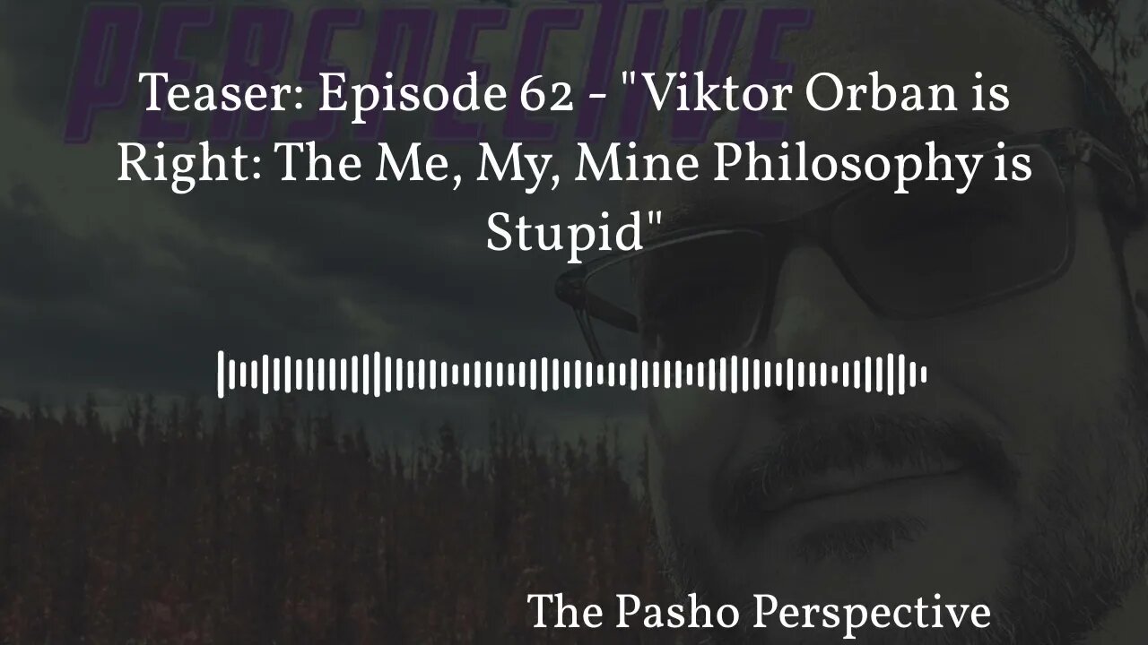 The Pasho Perspective - Teaser: Episode 62 - "Viktor Orban is Right: The Me, My, Mine Philosophy...