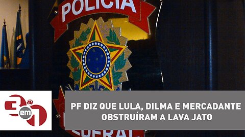 Polícia Federal diz que Lula, Dilma e Mercadante obstruíram a Lava Jato