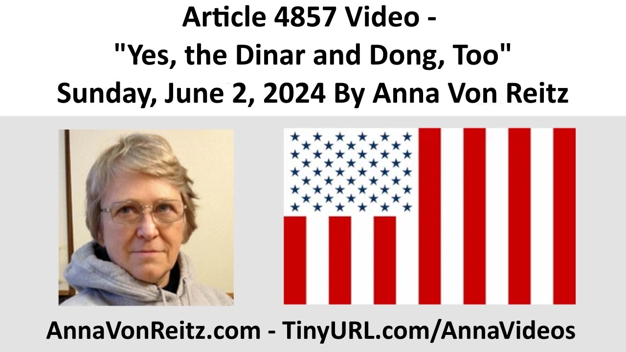 Article 4857 Video - Yes, the Dinar and Dong, Too - Sunday, June 2, 2024 By Anna Von Reitz