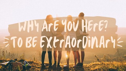 Why Are You Here? To be EXTRAORDINARY!