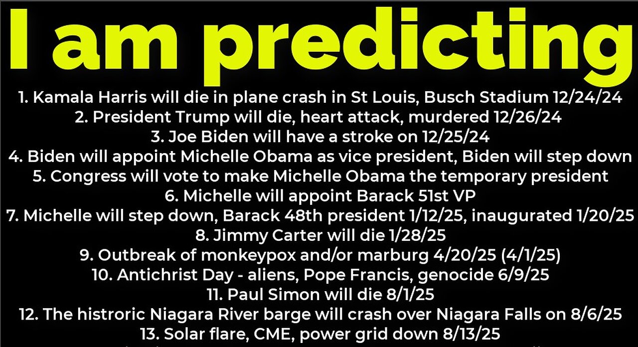 I am predicting: Harris will crash 12/24; Trump's death 12/26; Michelle Obama will be president