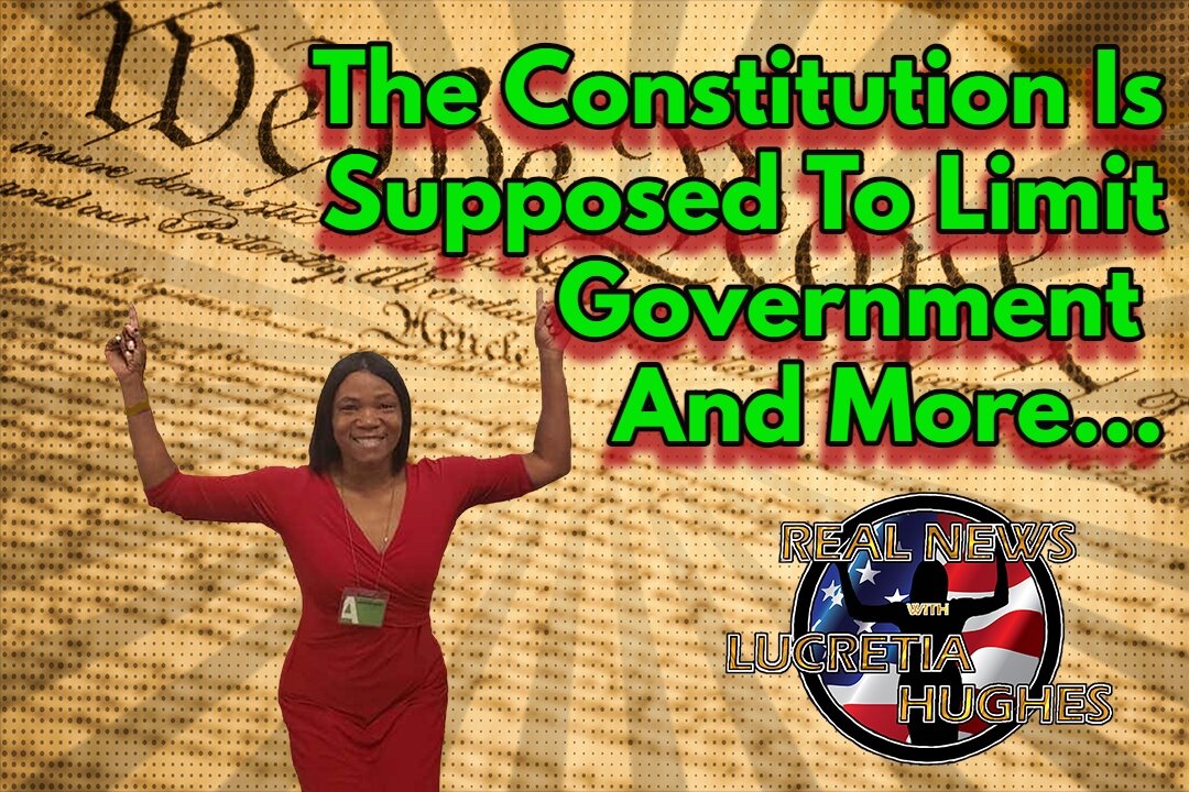 The Constitution Is Supposed To Limit Government And More... Real News with Lucretia Hughes