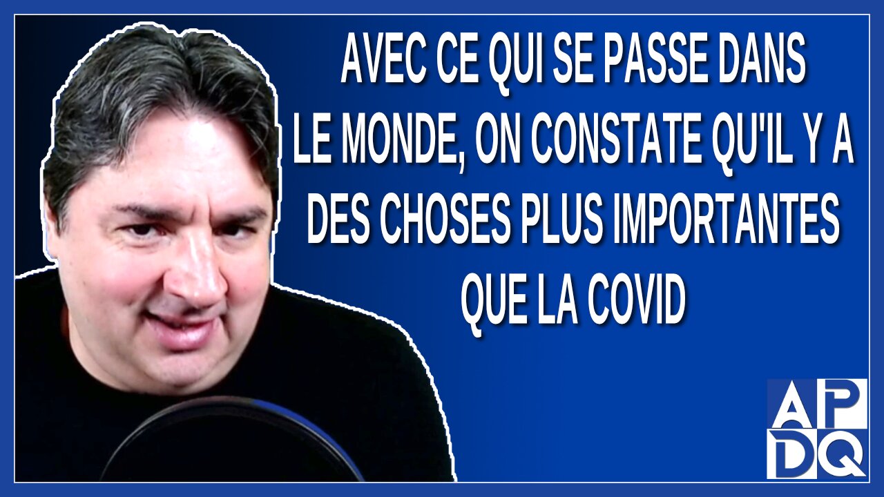 Avec ce qui se passe dans le monde, on constate qu'il y a des choses plus importantes que la covid