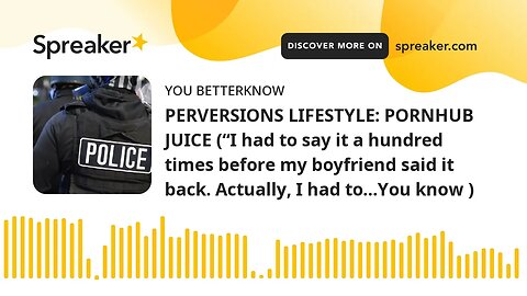 PERVERSIONS LIFESTYLE: PORNHUB JUICE (“I had to say it a hundred times before my boyfriend said it b