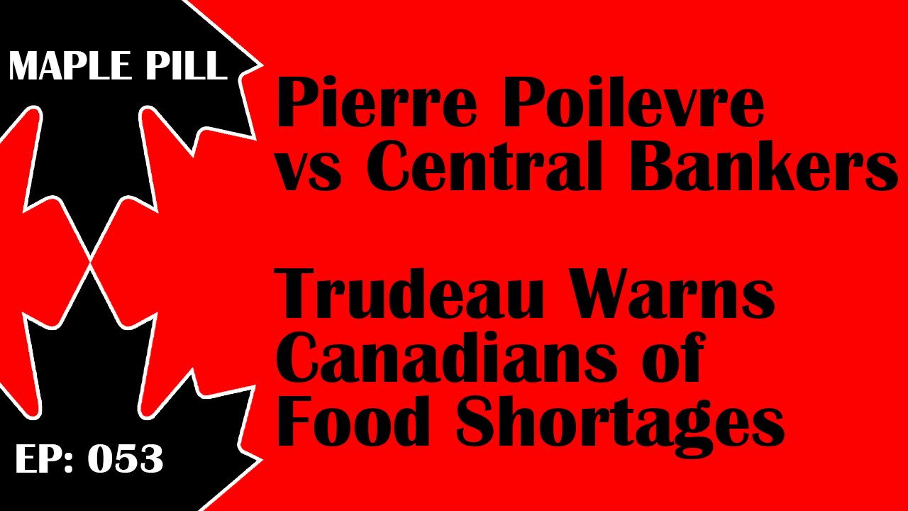 Maple Pill Ep 053 - Trudeau Warns of Food Shortages, & Pierre Poilievre vs Central Bankers