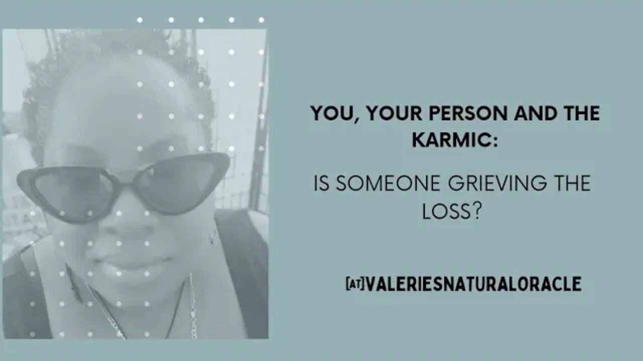 YOU, YOUR PERSON AND THE KARMIC: IS SOMEONE GRIEVING THE LOSS? #valeriesnaturaloracle #karmic