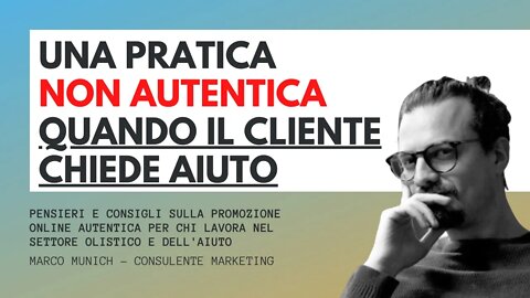 UNA PRATICA NON AUTENTICA QUANDO IL CLIENTE CHIEDE AIUTO - Marketing Olistico - Marco Munich