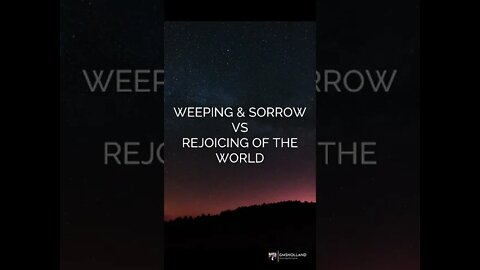 WEEPING & SORROW VS REJOICING OF THE WORLD