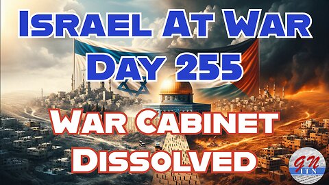 GNITN Special Edition Israel At War Day 255: War Cabinet Dissolved