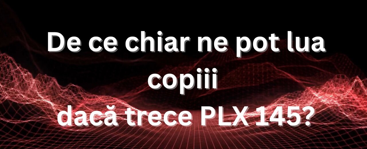 De ce chiar ne pot lua copiii daca trece #plx 145 ?