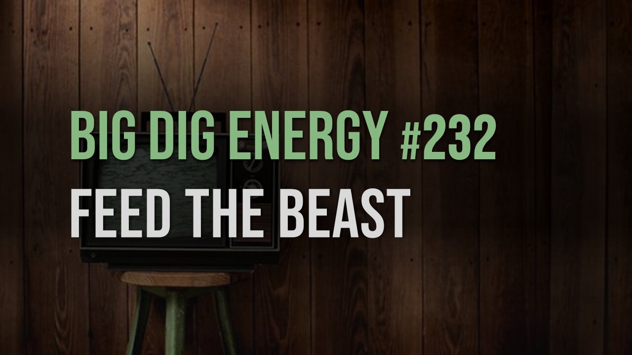 Big Dig Energy 232: Feed the Beast