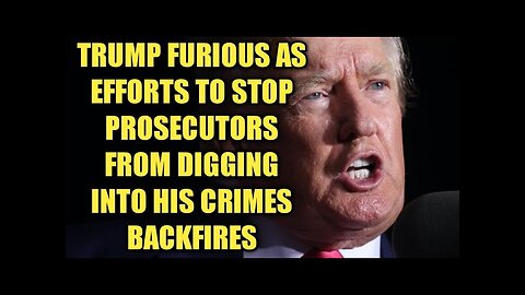 TRUMP FURIOUS AS EFFORTS TO STOP PROSECUTORS FROM DIGGING INTO HIS CRIMES BACKFIRES