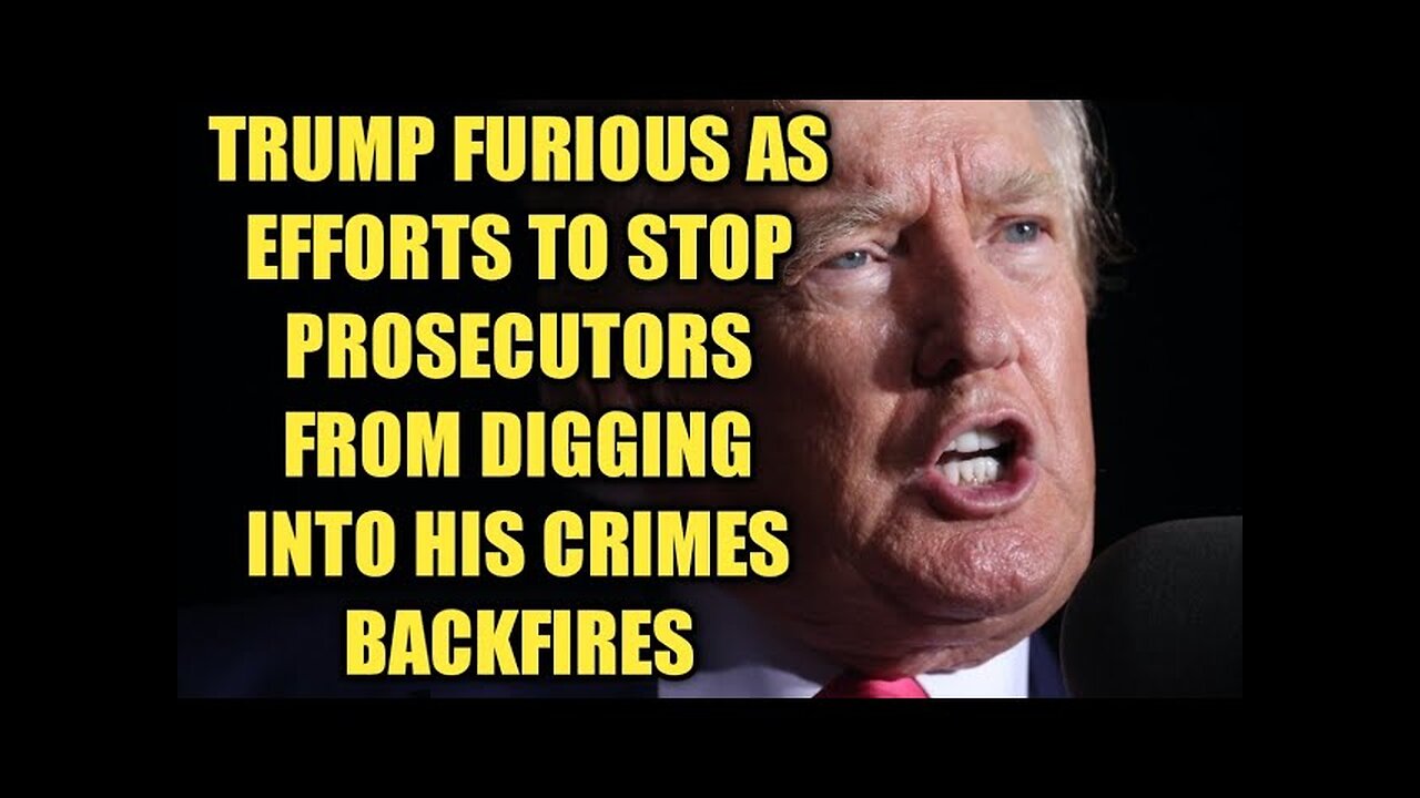 TRUMP FURIOUS AS EFFORTS TO STOP PROSECUTORS FROM DIGGING INTO HIS CRIMES BACKFIRES