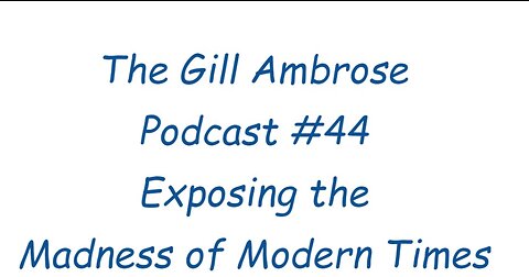 The Gill Ambrose Podcast #44 | Exposing the Madness of Modern Times