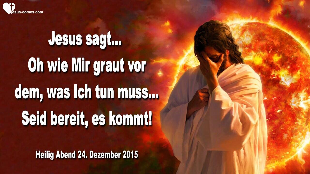 24.12.2015 ❤️ Jesus sagt... Oh wie Mir graut vor dem, was Ich tun muss... Seid bereit, es kommt!