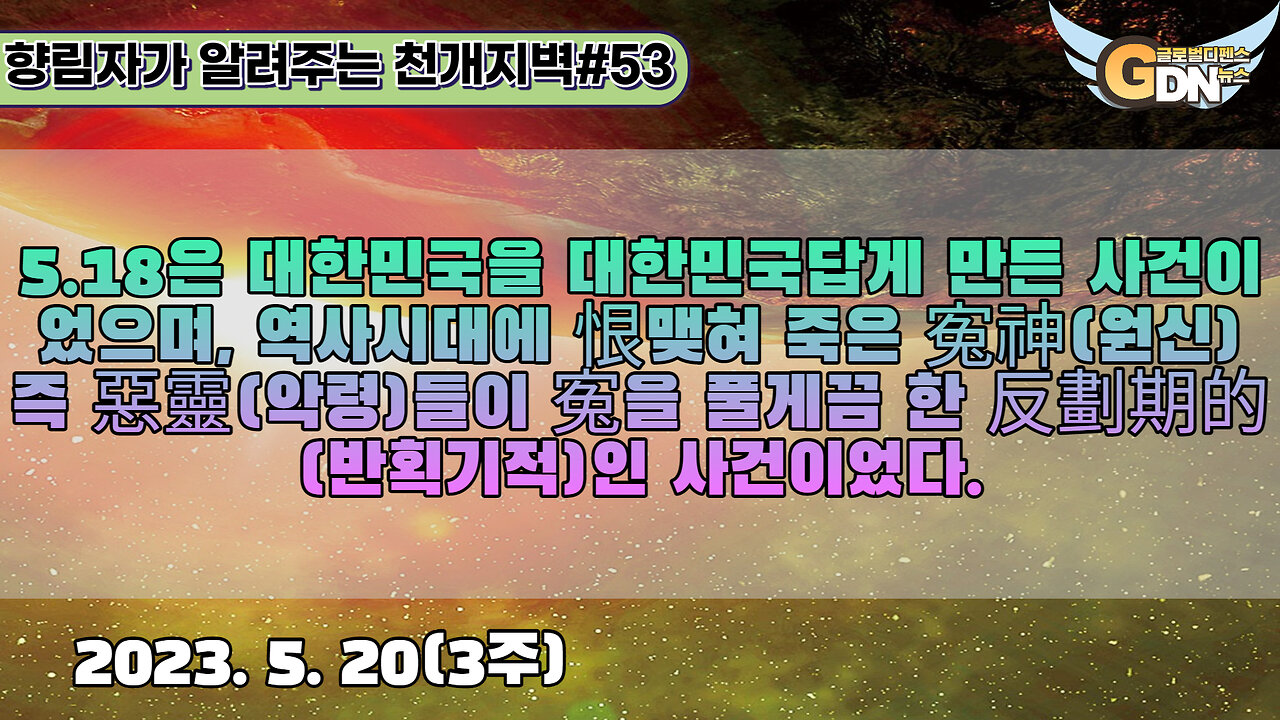 53. 5.18은 대한민국을 대한민국답게 만든 사건이었으며, 역사시대에 恨맺혀 죽은 寃神 즉 惡靈들이 寃을 풀게끔 한 反劃期的반획기적인 사건이었다[천개지벽]#53