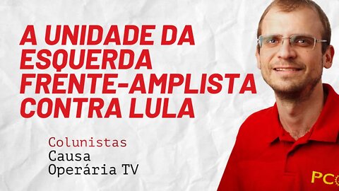 A unidade da esquerda frente-amplista contra Lula - Colunistas da COTV | Henrique Áreas