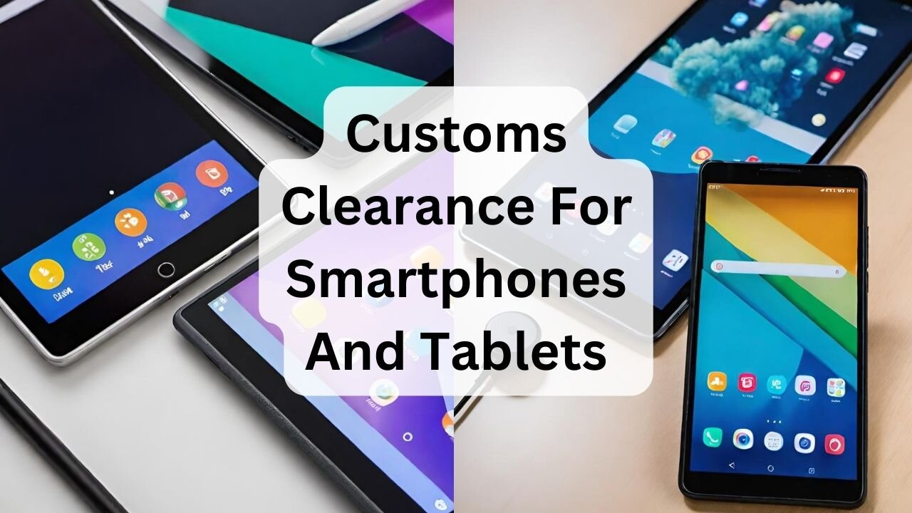 Customs Clearance For Smartphones And Tablets: A Step-By-Step Guide