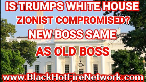 IS TRUMPS WHITE HOUSE ZIONIST COMPROMISED NEW BOSS SAME AS OLD BOSS