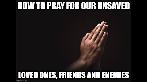 How to Pray for Your Unsaved Loved Ones, Friends and Enemies!