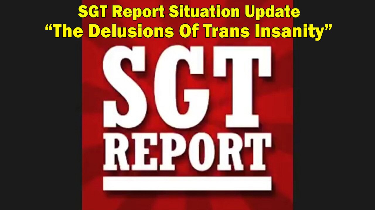 SGT Report Situation Update 04-15-2023: The Delusions Of Trans Insanity