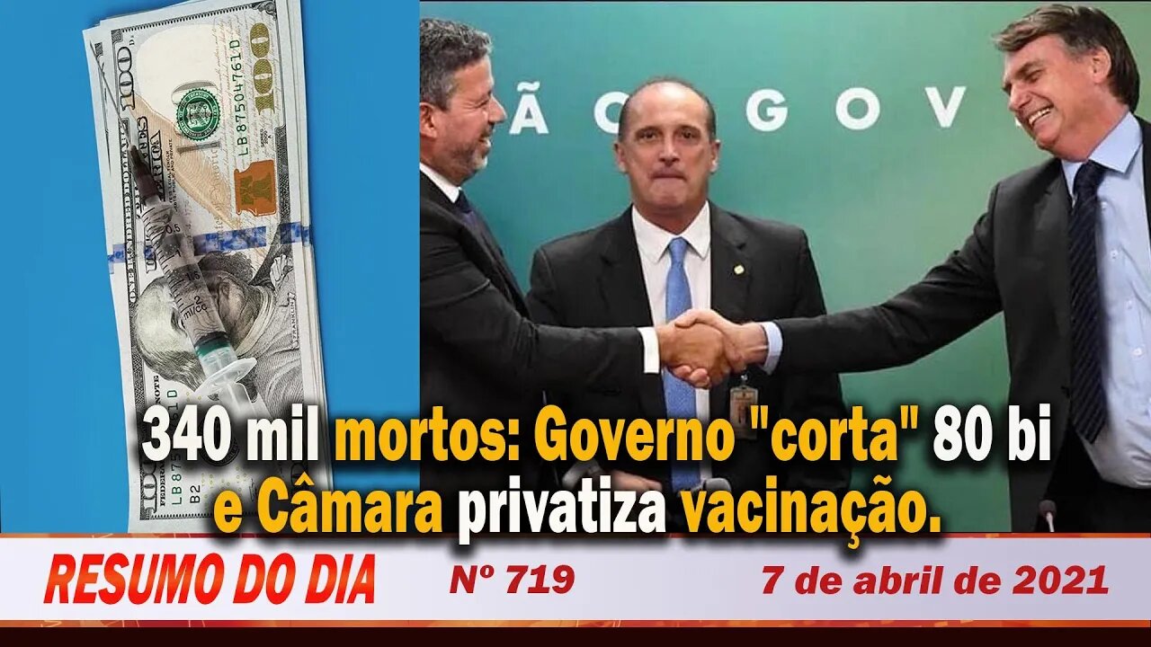 340 mil mortos: governo "corta" 80 bi e Câmara privatiza vacinação - Resumo do Dia nº 719 - 07/04/21