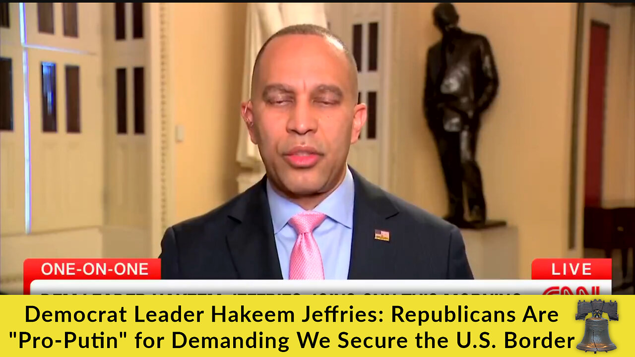 Democrat Leader Hakeem Jeffries: Republicans Are "Pro-Putin" for Demanding We Secure the U.S. Border