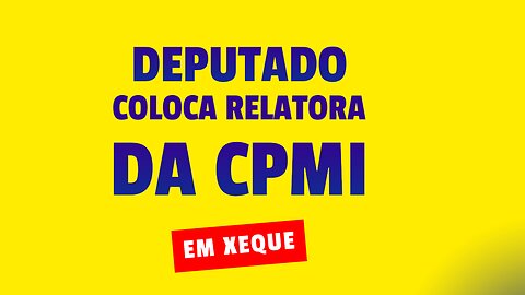 DEPUTADO COLOCA EM XEQUE RELATORA DA CPMI.