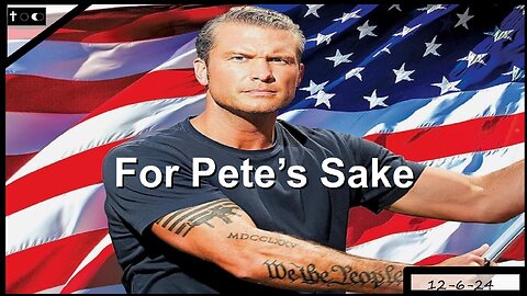 For Pete's Sake (Hegseth as SecDef or Die!!!) - 12-6-2024