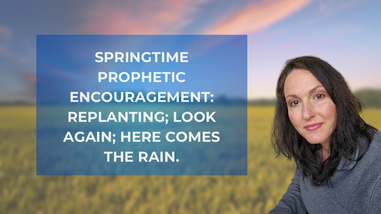 Springtime Prophetic Encouragement: Replanting: Look Again; Here Comes the Rain.