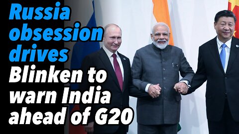 Russia obsession drives Blinken to warn India ahead of G20