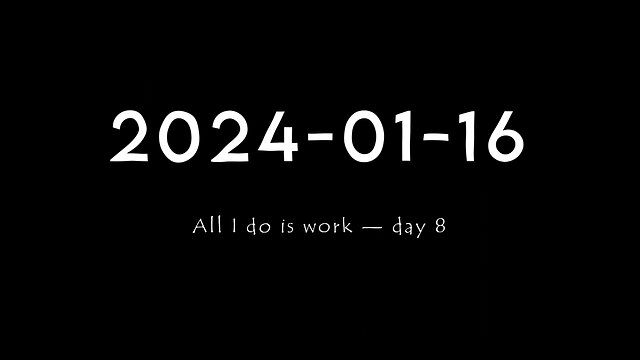 2024-01-16 | All I do is work — Day 8