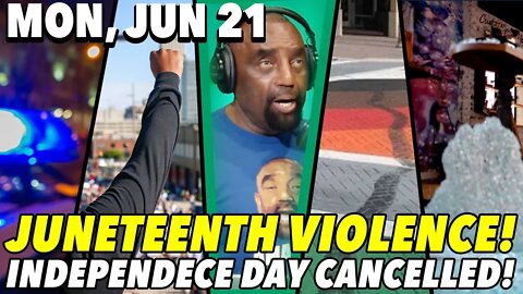 06/21/21 Mon: Juneteenth Turns Violent!