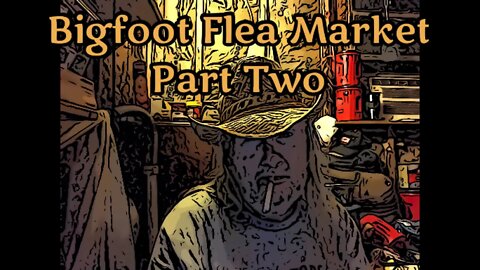 Bigfoot Flea Market Part Two