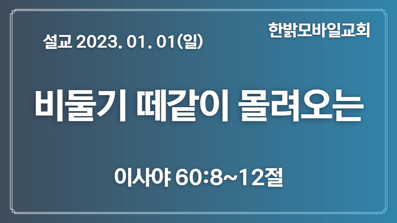 [설교] 비둘기떼같이 몰려오는(사60 8~12) 230101(일) 김시환 목사